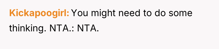 Kickapoogirl You might need to do some thinking. NTA.: NTA.