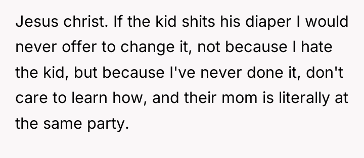 Jesus christ. If the kid shits his diaper I would...