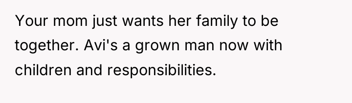 Your mom just wants her family to be together. Avi's...