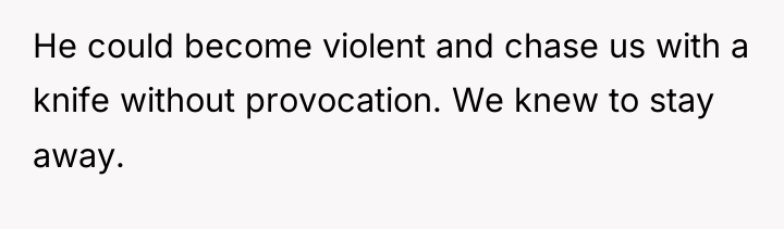 He could become violent and chase us with a knife...