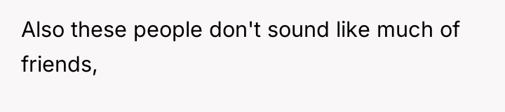 Also these people don't sound like much of friends,