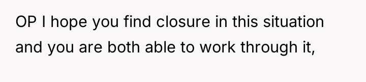 OP I hope you find closure in this situation and...