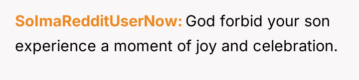 SoImaRedditUserNow God forbid your son experience a moment of joy...