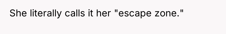 She literally calls it her "escape zone."