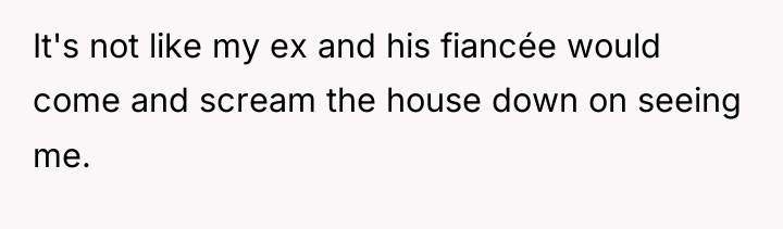 It's not like my ex and his fiancée would come...