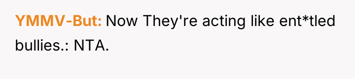 YMMV-But Now They're acting like ent*tled bullies.: NTA.