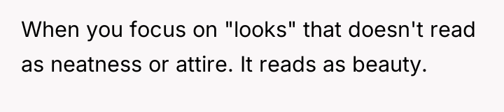 When you focus on "looks" that doesn't read as neatness...