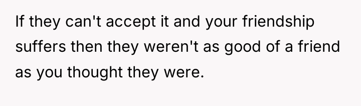 If they can't accept it and your friendship suffers then...