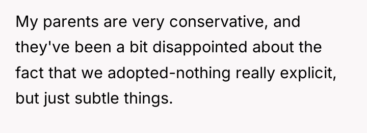 My parents are very conservative, and they've been a bit...