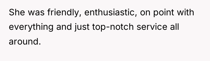 She was friendly, enthusiastic, on point with everything and just...