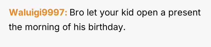 Waluigi9997 Bro let your kid open a present the morning...