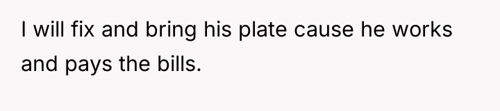 I will fix and bring his plate cause he works...