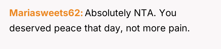 Mariasweets62 Absolutely NTA. You deserved peace that day, not more...