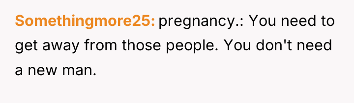 Somethingmore25 pregnancy.: You need to get away from those people....