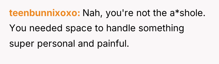 teenbunnixoxo Nah, you're not the a*shole. You needed space to...