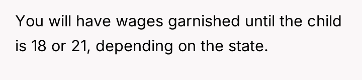 You will have wages garnished until the child is 18...