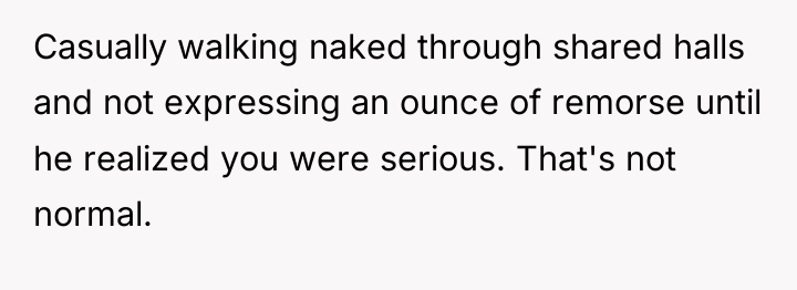 Casually walking naked through shared halls and not expressing an...