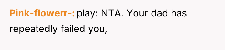 Pink-flowerr- play: NTA. Your dad has repeatedly failed you,