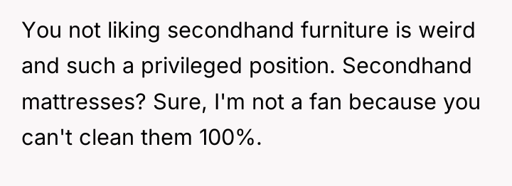 You not liking secondhand furniture is weird and such a...