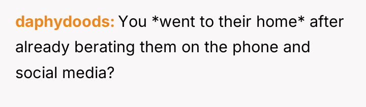 daphydoods You *went to their home* after already berating them...