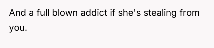 And a full blown addict if she's stealing from you.