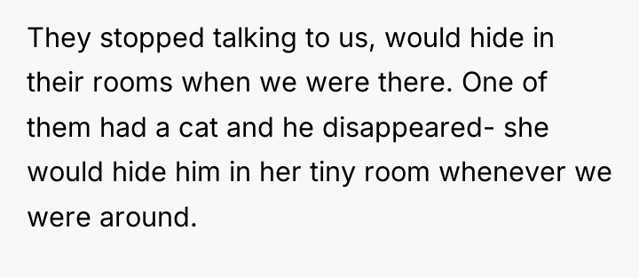 They stopped talking to us, would hide in their rooms...