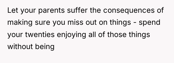Let your parents suffer the consequences of making sure you...