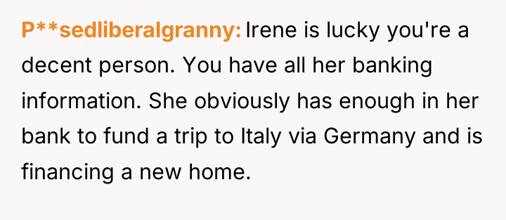 P**sedliberalgranny Irene is lucky you're a decent person. You have...