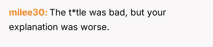 milee30 The t*tle was bad, but your explanation was worse.