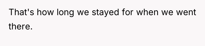 That's how long we stayed for when we went there.