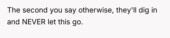 The second you say otherwise, they'll dig in and NEVER...
