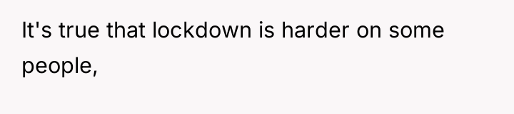 It's true that lockdown is harder on some people,