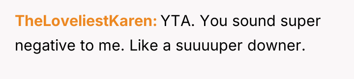TheLoveliestKaren YTA. You sound super negative to me. Like a...