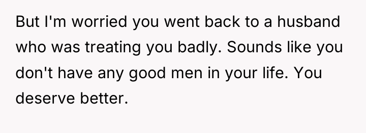 But I'm worried you went back to a husband who...