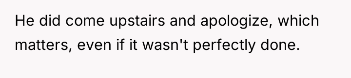He did come upstairs and apologize, which matters, even if...