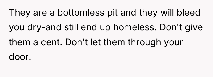 They are a bottomless pit and they will bleed you...