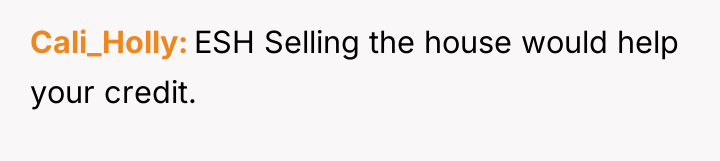 Cali_Holly ESH Selling the house would help your credit.