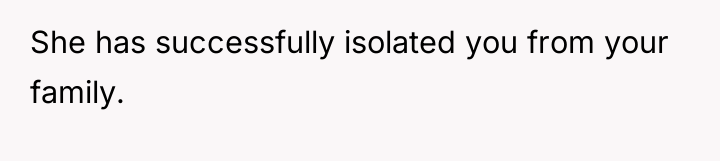 She has successfully isolated you from your family.
