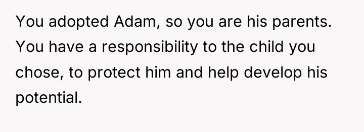 You adopted Adam, so you are his parents. You have...