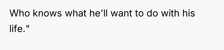 Who knows what he'll want to do with his life."