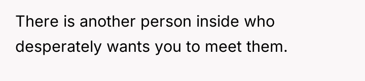 There is another person inside who desperately wants you to...