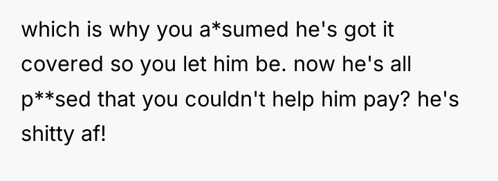 which is why you a*sumed he's got it covered so...