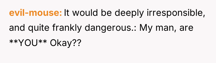 evil-mouse It would be deeply irresponsible, and quite frankly dangerous.:...