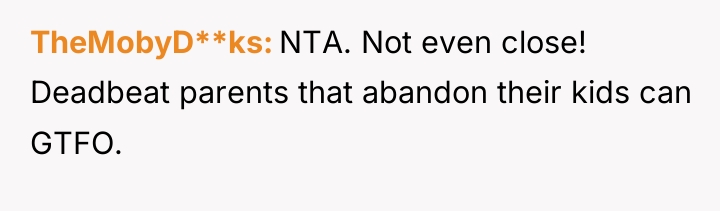 TheMobyD**ks NTA. Not even close! Deadbeat parents that abandon their...