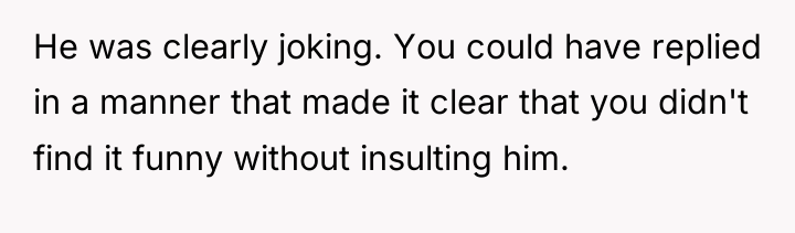 He was clearly joking. You could have replied in a...