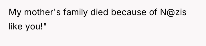 My mother's family died because of N@zis like you!"