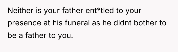 Neither is your father ent*tled to your presence at his...