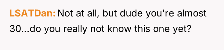 LSATDan Not at all, but dude you're almost 30...do you...