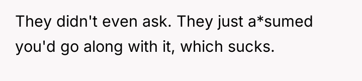 They didn't even ask. They just a*sumed you'd go along...