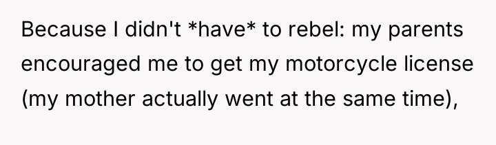 Because I didn't *have* to rebel: my parents encouraged me...